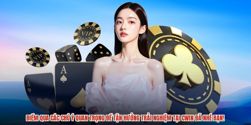 Điểm qua các chú ý quan trọng để tận hưởng trải nghiệm tại CWIN đã nhé bạn!