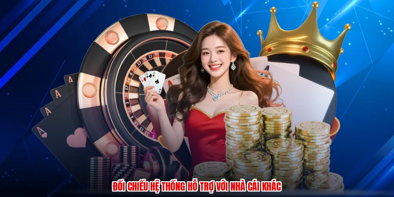 Đối chiếu hệ thống hỗ trợ với nhà cái khác