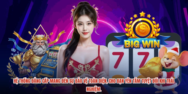 Hệ thống đẳng cấp mang đến sự bảo vệ toàn diện, cho bạn yên tâm tuyệt đối khi trải nghiệm.