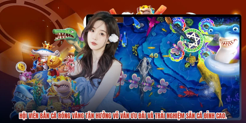 Hội viên Bắn cá rồng vàng tận hưởng vô vàn ưu đãi và trải nghiệm săn cá đỉnh cao.