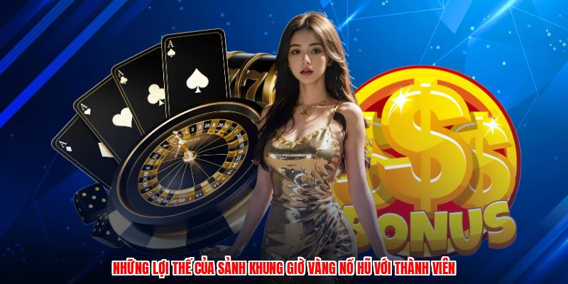 Những lợi thế của sảnh khung giờ vàng nổ hũ với thành viên