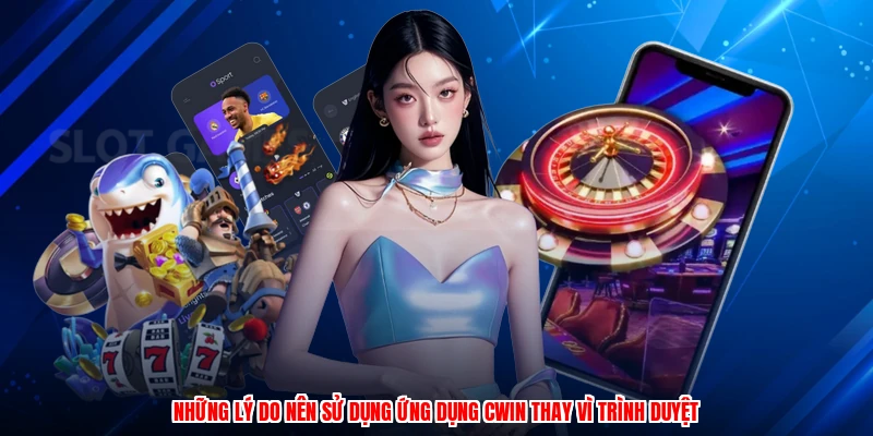 Những lý do nên sử dụng ứng dụng CWIN thay vì trình duyệt
