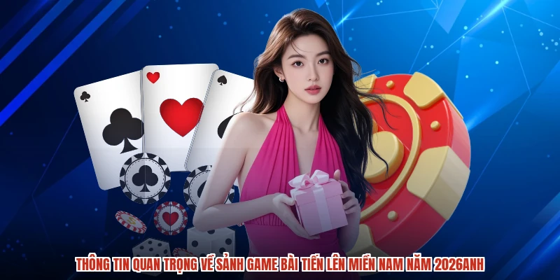 Thông tin quan trọng về sảnh game bài tiến lên miền nam năm 2026anh